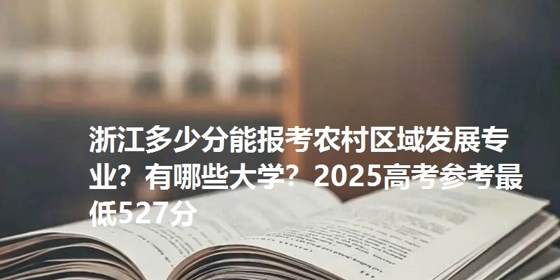 浙江多少分能报考农村区域发展专业？有哪些大学？2025高考参考最低527分