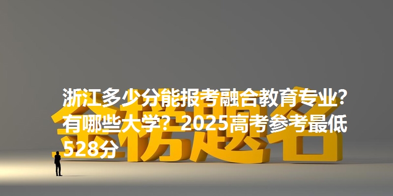 浙江多少分能报考融合教育专业？有哪些大学？2025高考参考最低528分