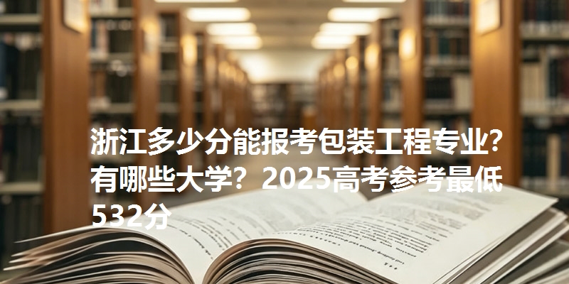 浙江多少分能报考包装工程专业？有哪些大学？2025高考参考最低532分