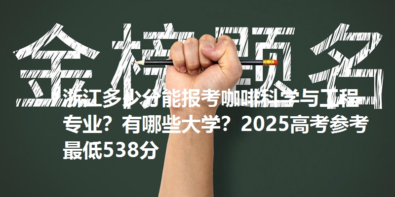 浙江多少分能报考咖啡科学与工程专业？有哪些大学？2025高考参考最低538分