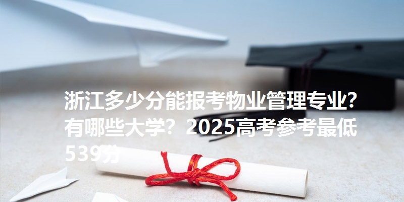 浙江多少分能报考物业管理专业？有哪些大学？2025高考参考最低539分