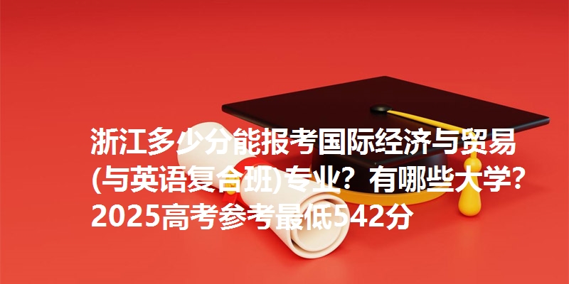浙江多少分能报考国际经济与贸易(与英语复合班)专业？有哪些大学？2025高考参考最低542分