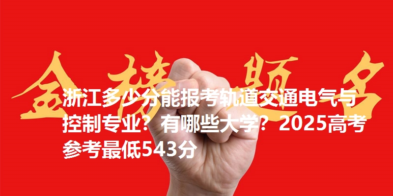 浙江多少分能报考轨道交通电气与控制专业？有哪些大学？2025高考参考最低543分