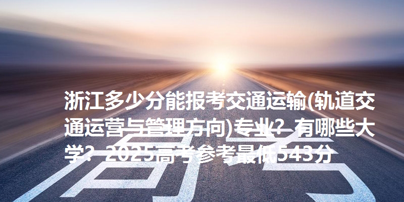 浙江多少分能报考交通运输(轨道交通运营与管理方向)专业？有哪些大学？2025高考参考最低543分