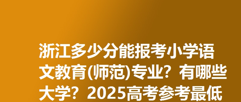 浙江多少分能报考小学语文教育(师范)专业？有哪些大学？2025高考参考最低544分