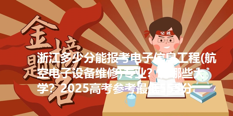 浙江多少分能报考电子信息工程(航空电子设备维修)专业？有哪些大学？2025高考参考最低555分