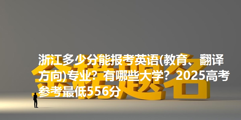 浙江多少分能报考英语(教育、翻译方向)专业？有哪些大学？2025高考参考最低556分