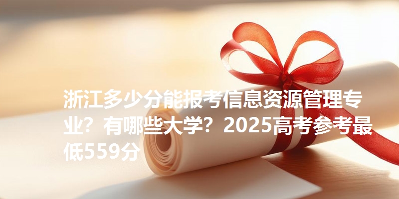 浙江多少分能报考信息资源管理专业？有哪些大学？2025高考参考最低559分