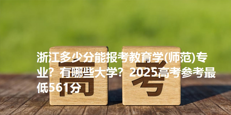 浙江多少分能报考教育学(师范)专业？有哪些大学？2025高考参考最低561分