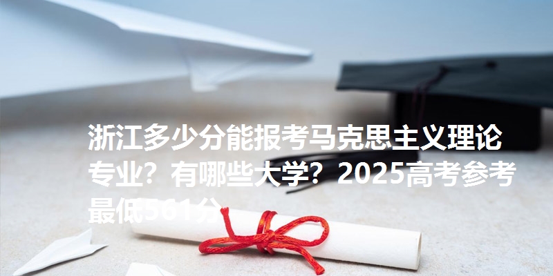 浙江多少分能报考马克思主义理论专业？有哪些大学？2025高考参考最低561分