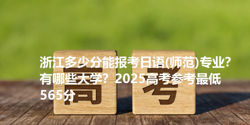 浙江多少分能报考日语(师范)专业？有哪些大学？2025高考参考最低565分