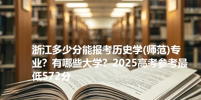 浙江多少分能报考历史学(师范)专业？有哪些大学？2025高考参考最低572分