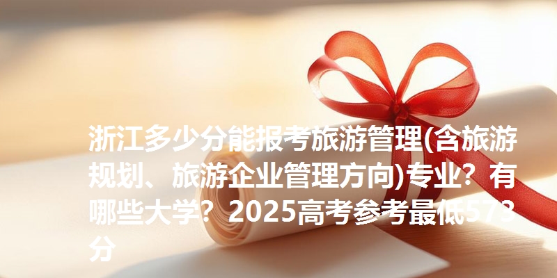 浙江多少分能报考旅游管理(含旅游规划、旅游企业管理方向)专业？有哪些大学？2025高考参考最低573分