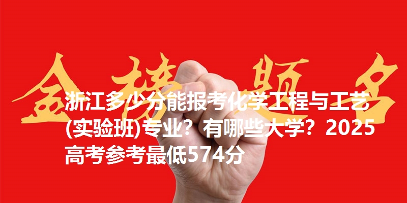 浙江多少分能报考化学工程与工艺(实验班)专业？有哪些大学？2025高考参考最低574分
