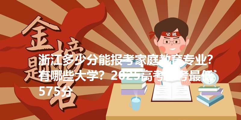 浙江多少分能报考家庭教育专业？有哪些大学？2025高考参考最低575分
