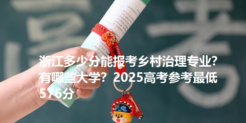 浙江多少分能报考乡村治理专业？有哪些大学？2025高考参考最低576分