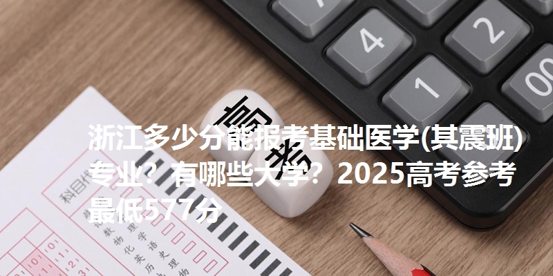 浙江多少分能报考基础医学(其震班)专业？有哪些大学？2025高考参考最低577分