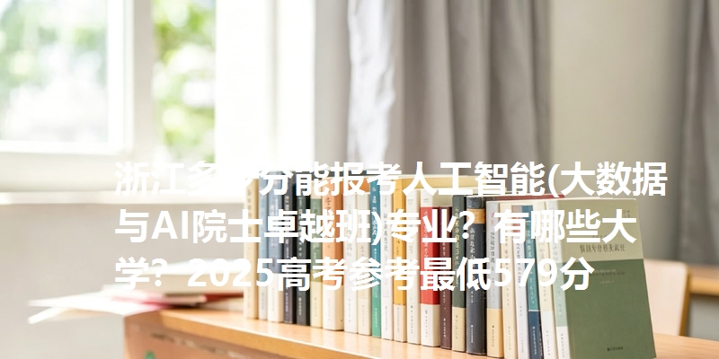 浙江多少分能报考人工智能(大数据与AI院士卓越班)专业？有哪些大学？2025高考参考最低579分