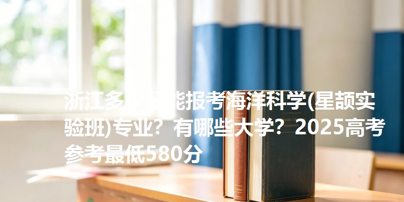浙江多少分能报考海洋科学(星颉实验班)专业？有哪些大学？2025高考参考最低580分
