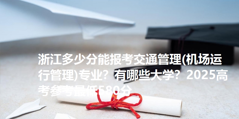 浙江多少分能报考交通管理(机场运行管理)专业？有哪些大学？2025高考参考最低580分