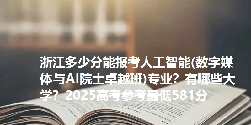 浙江多少分能报考人工智能(数字媒体与AI院士卓越班)专业？有哪些大学？2025高考参考最低581分