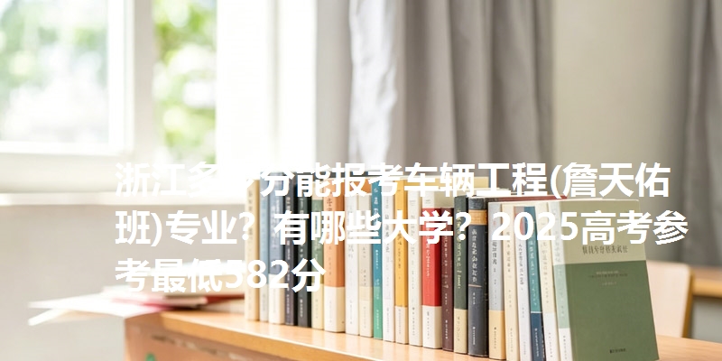 浙江多少分能报考车辆工程(詹天佑班)专业？有哪些大学？2025高考参考最低582分