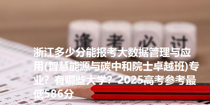 浙江多少分能报考大数据管理与应用(智慧能源与碳中和院士卓越班)专业？有哪些大学？2025高考参考最低586分