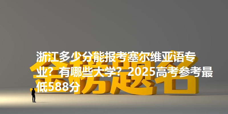 浙江多少分能报考塞尔维亚语专业？有哪些大学？2025高考参考最低588分