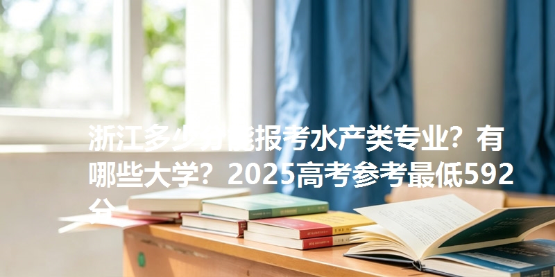 浙江多少分能报考水产类专业？有哪些大学？2025高考参考最低592分