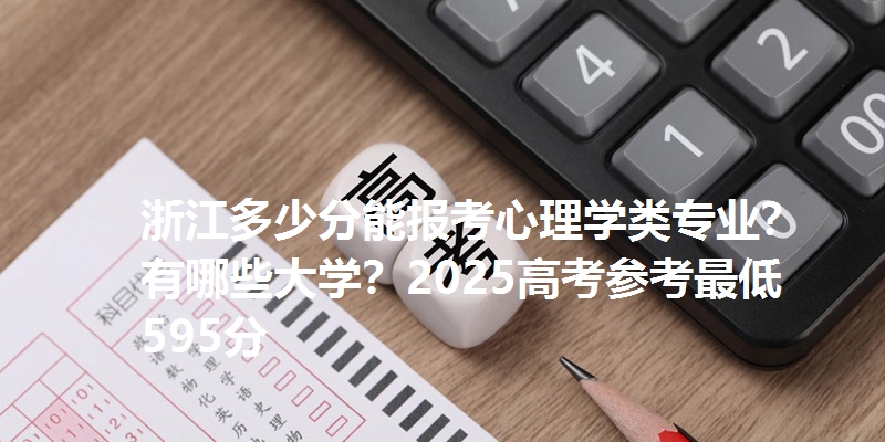 浙江多少分能报考心理学类专业？有哪些大学？2025高考参考最低595分