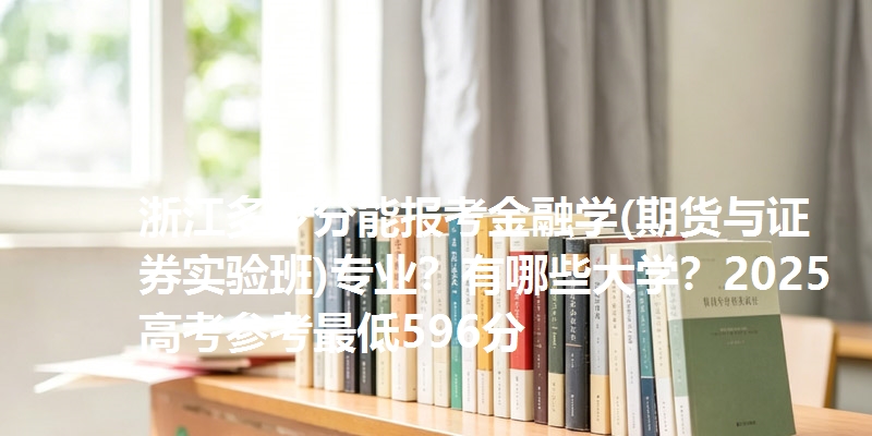 浙江多少分能报考金融学(期货与证券实验班)专业？有哪些大学？2025高考参考最低596分