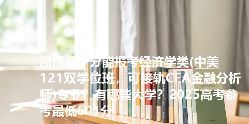 浙江多少分能报考经济学类(中美121双学位班，可接轨CFA金融分析师)专业？有哪些大学？2025高考参考最低601分