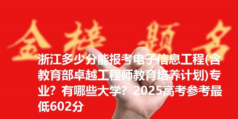 浙江多少分能报考电子信息工程(含教育部卓越工程师教育培养计划)专业？有哪些大学？2025高考参考最低602分