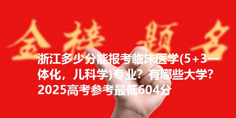 浙江多少分能报考临床医学(5+3一体化，儿科学)专业？有哪些大学？2025高考参考最低604分