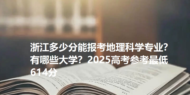 浙江多少分能报考地理科学专业？有哪些大学？2025高考参考最低614分