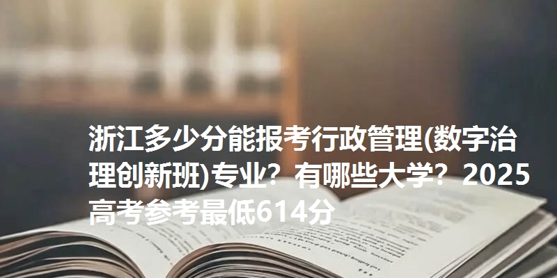 浙江多少分能报考行政管理(数字治理创新班)专业？有哪些大学？2025高考参考最低614分