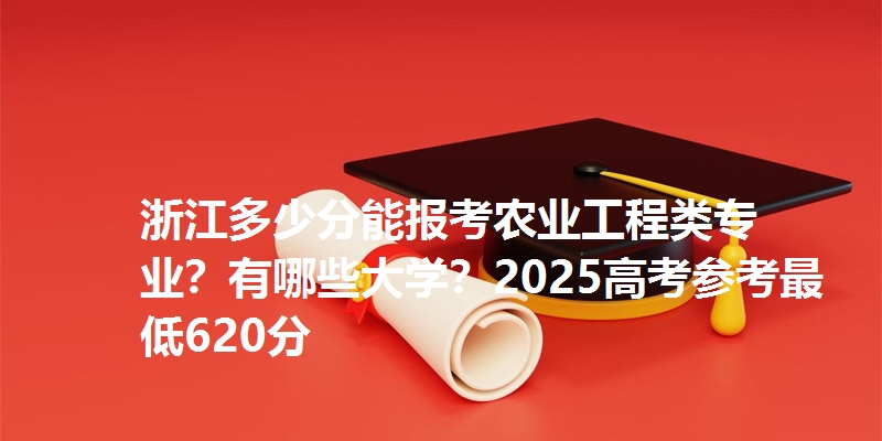 浙江多少分能报考农业工程类专业？有哪些大学？2025高考参考最低620分