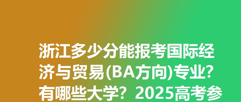 浙江多少分能报考国际经济与贸易(BA方向)专业？有哪些大学？2025高考参考最低621分