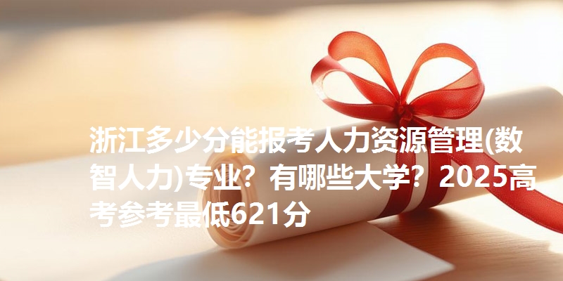 浙江多少分能报考人力资源管理(数智人力)专业？有哪些大学？2025高考参考最低621分