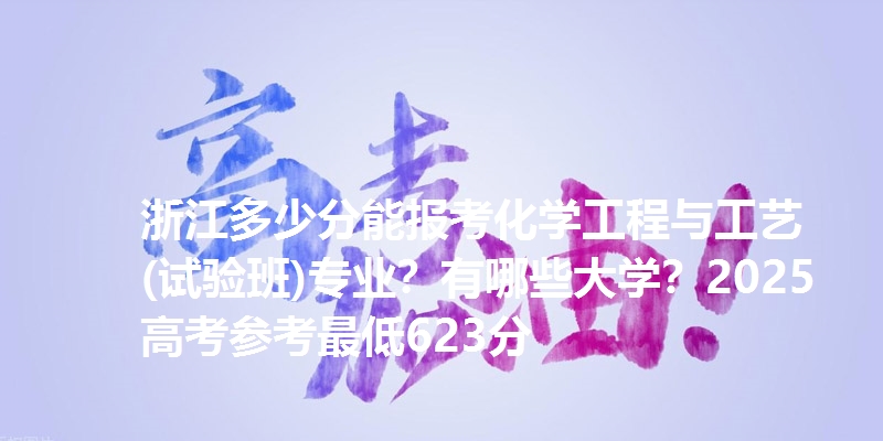 浙江多少分能报考化学工程与工艺(试验班)专业？有哪些大学？2025高考参考最低623分