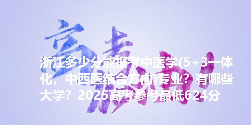 浙江多少分能报考中医学(5+3一体化，中西医结合方向)专业？有哪些大学？2025高考参考最低624分