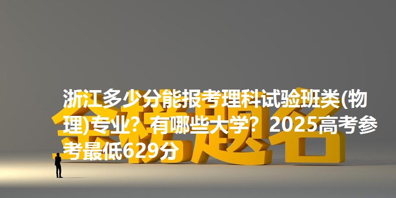 浙江多少分能报考理科试验班类(物理)专业？有哪些大学？2025高考参考最低629分