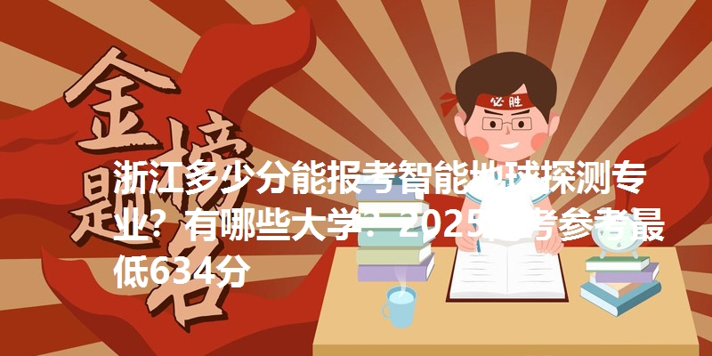 浙江多少分能报考智能地球探测专业？有哪些大学？2025高考参考最低634分