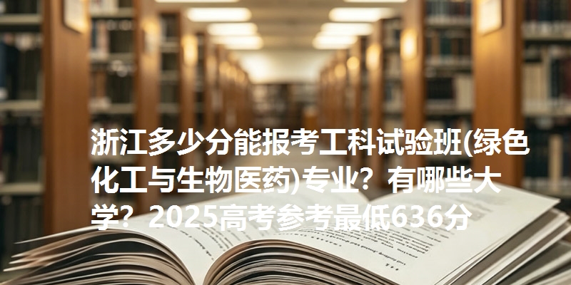 浙江多少分能报考工科试验班(绿色化工与生物医药)专业？有哪些大学？2025高考参考最低636分