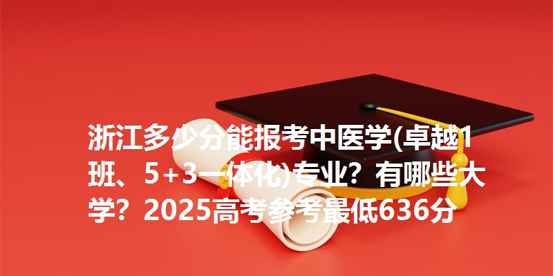 浙江多少分能报考中医学(卓越1班、5+3一体化)专业？有哪些大学？2025高考参考最低636分