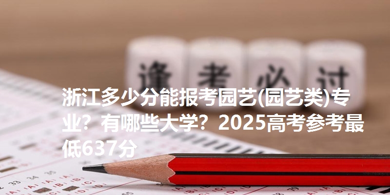 浙江多少分能报考园艺(园艺类)专业？有哪些大学？2025高考参考最低637分
