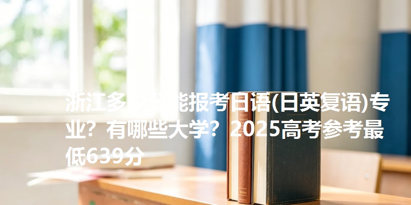 浙江多少分能报考日语(日英复语)专业？有哪些大学？2025高考参考最低639分
