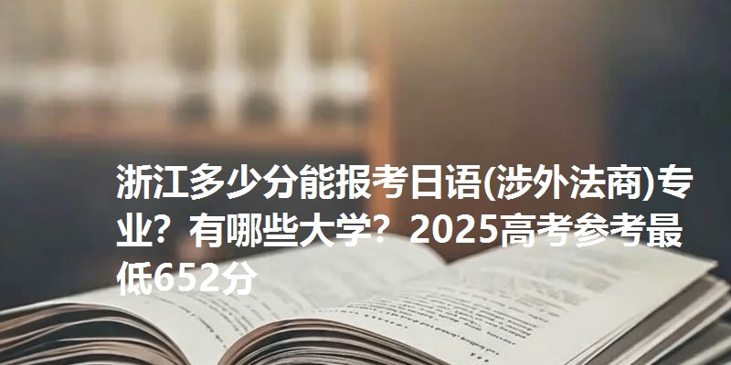 浙江多少分能报考日语(涉外法商)专业？有哪些大学？2025高考参考最低652分