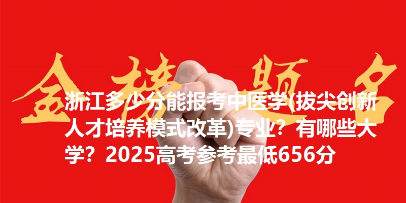 浙江多少分能报考中医学(拔尖创新人才培养模式改革)专业？有哪些大学？2025高考参考最低656分