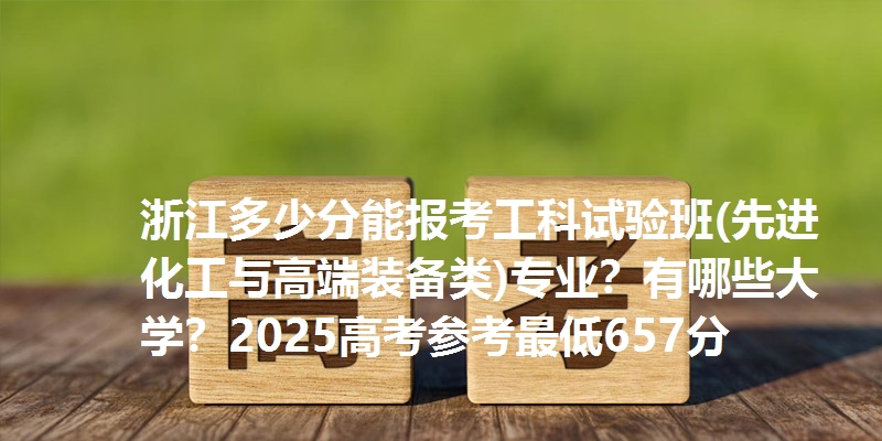 浙江多少分能报考工科试验班(先进化工与高端装备类)专业？有哪些大学？2025高考参考最低657分